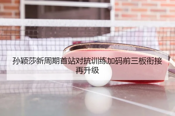孙颖莎新周期首站对抗训练加码前三板衔接再升级