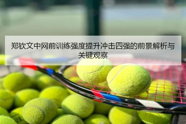郑钦文中网前训练强度提升冲击四强的前景解析与关键观察